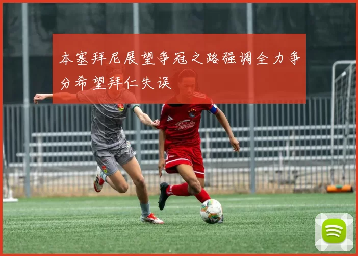 本塞拜尼展望争冠之路强调全力争分希望拜仁失误