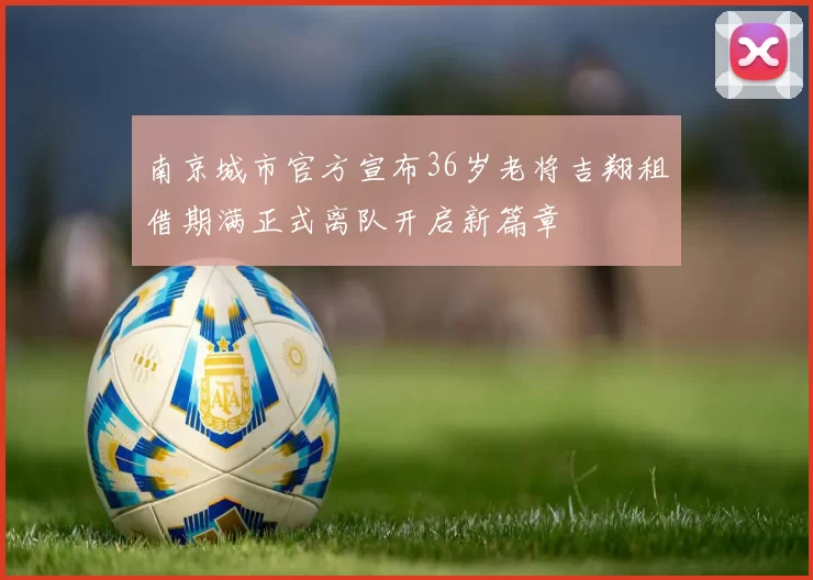 南京城市官方宣布36岁老将吉翔租借期满正式离队开启新篇章