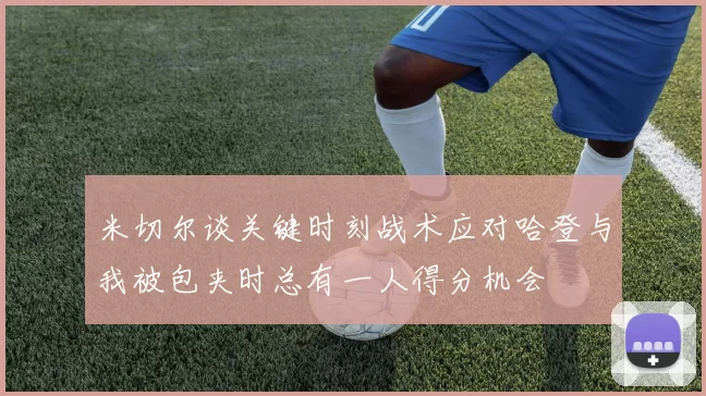 米切尔谈关键时刻战术应对哈登与我被包夹时总有一人得分机会