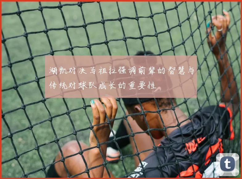 湖凯对决马祖拉强调前辈的智慧与传统对球队成长的重要性