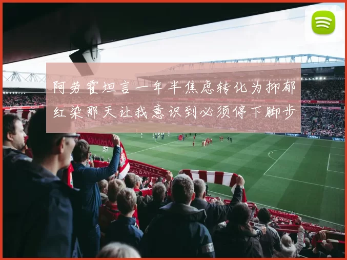 阿劳霍坦言一年半焦虑转化为抑郁红染那天让我意识到必须停下脚步