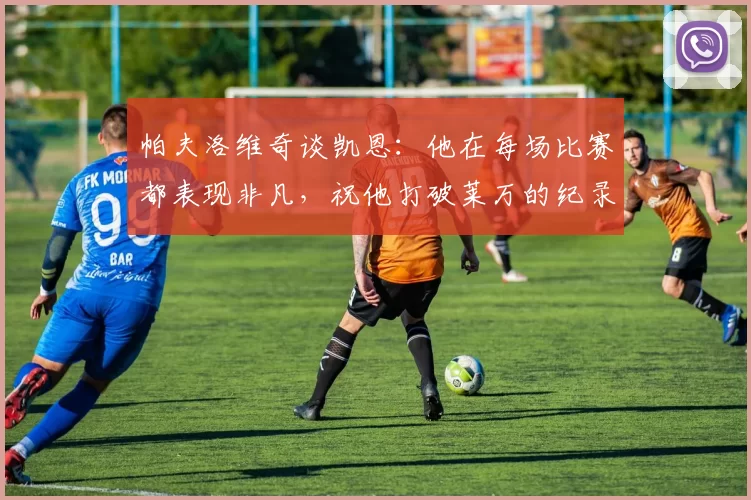 帕夫洛维奇谈凯恩：他在每场比赛都表现非凡，祝他打破莱万的纪录