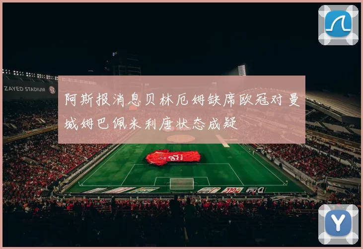 阿斯报消息贝林厄姆缺席欧冠对曼城姆巴佩米利唐状态成疑