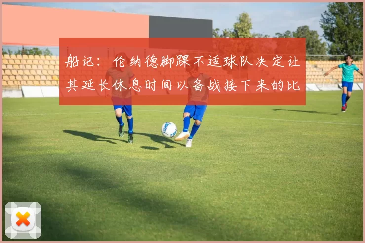船记：伦纳德脚踝不适球队决定让其延长休息时间以备战接下来的比赛