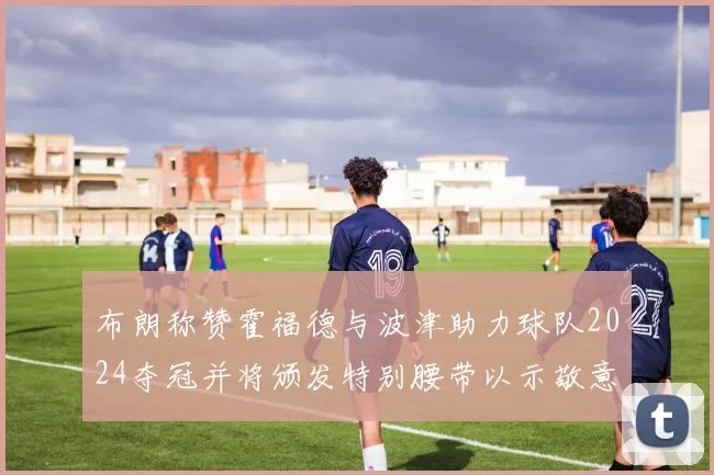 布朗称赞霍福德与波津助力球队2024夺冠并将颁发特别腰带以示敬意