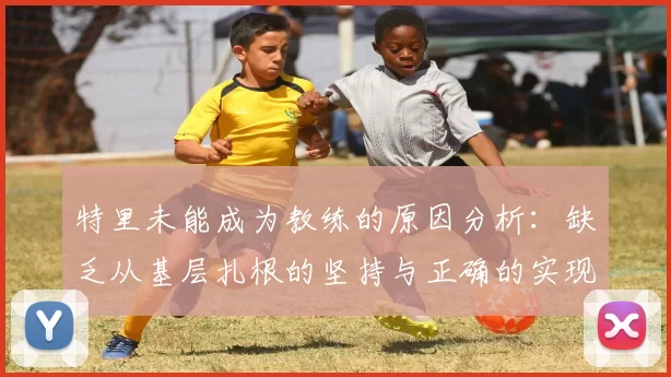 特里未能成为教练的原因分析：缺乏从基层扎根的坚持与正确的实现方式