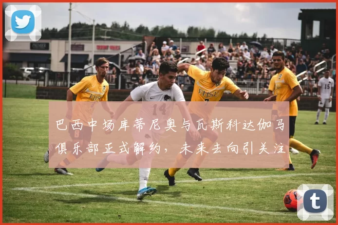 巴西中场库蒂尼奥与瓦斯科达伽马俱乐部正式解约，未来去向引关注