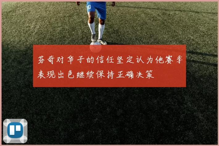 芬奇对华子的信任坚定认为他赛季表现出色继续保持正确决策