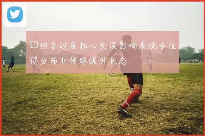 KD坦言过度担心失误影响表现专注得分而非传球提升状态