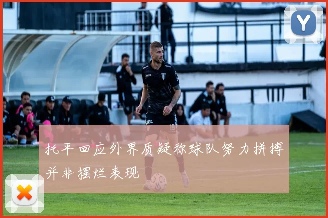 托平回应外界质疑称球队努力拼搏并非摆烂表现