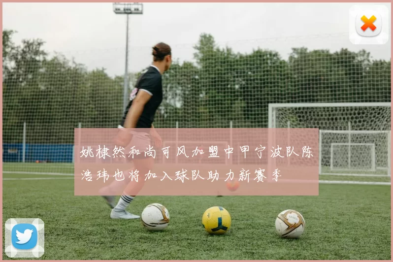 姚棣然和尚可风加盟中甲宁波队陈浩玮也将加入球队助力新赛季