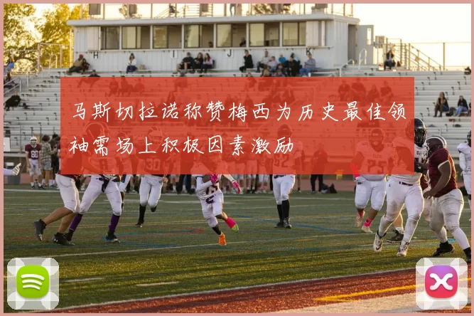 马斯切拉诺称赞梅西为历史最佳领袖需场上积极因素激励