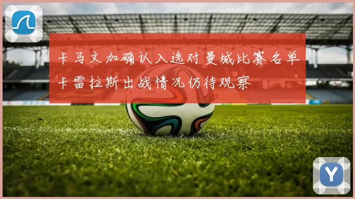 卡马文加确认入选对曼城比赛名单卡雷拉斯出战情况仍待观察