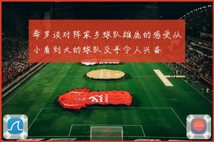 希罗谈对阵家乡球队雄鹿的感受从小看到大的球队交手令人兴奋