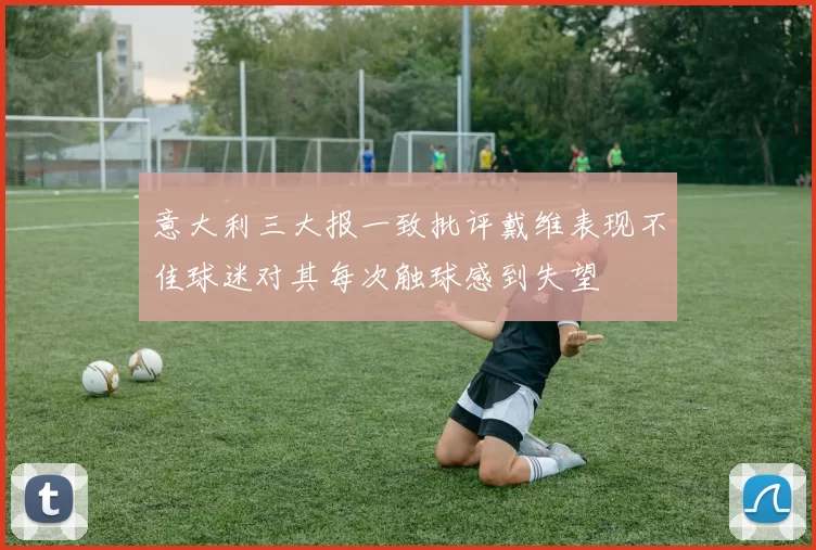 意大利三大报一致批评戴维表现不佳球迷对其每次触球感到失望