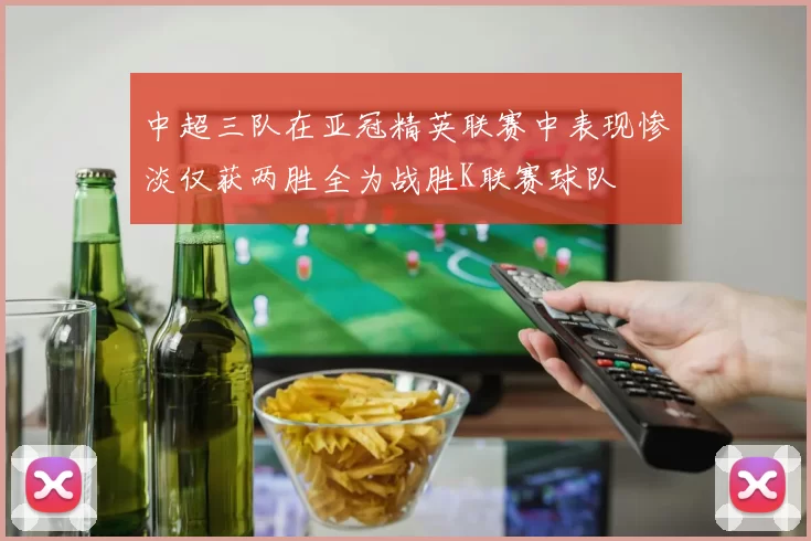中超三队在亚冠精英联赛中表现惨淡仅获两胜全为战胜K联赛球队