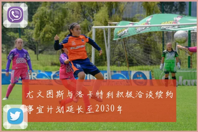尤文图斯与洛卡特利积极洽谈续约事宜计划延长至2030年