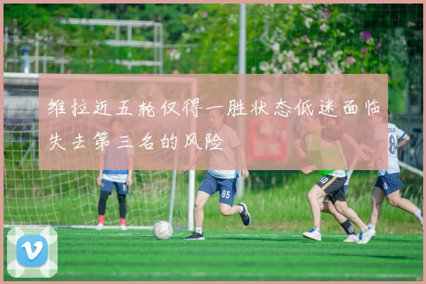 维拉近五轮仅得一胜状态低迷面临失去第三名的风险