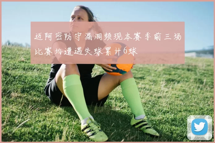 迈阿密防守漏洞频现本赛季前三场比赛均遭遇失球累计6球