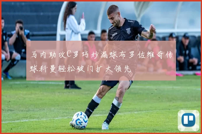 马内助攻C罗巧妙漏球布罗佐维奇传球科曼轻松破门扩大领先