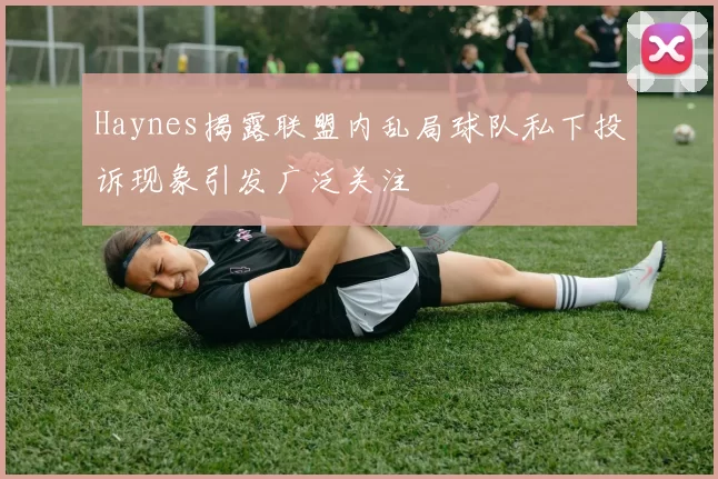 Haynes揭露联盟内乱局球队私下投诉现象引发广泛关注