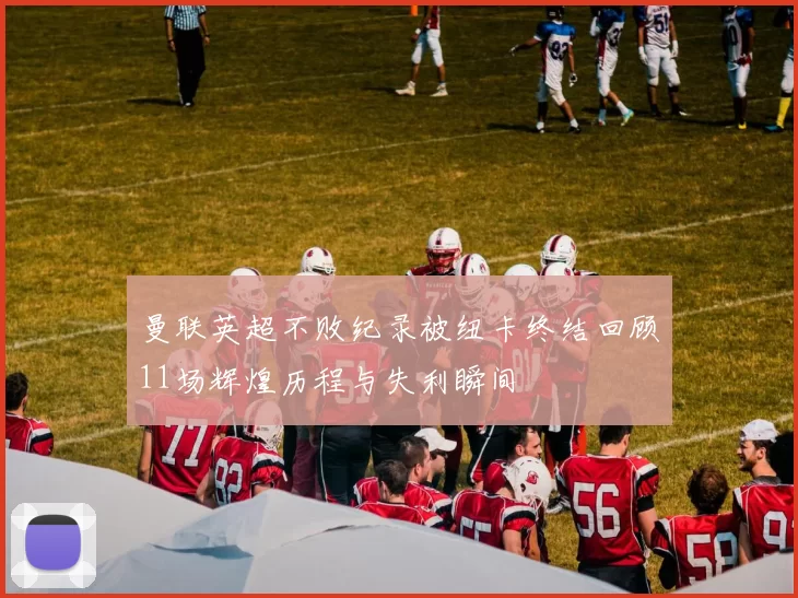 曼联英超不败纪录被纽卡终结回顾11场辉煌历程与失利瞬间
