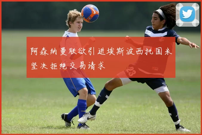 阿森纳曼联欲引进埃斯波西托国米坚决拒绝交易请求